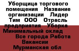 Уборщица торгового помещения › Название организации ­ Лидер Тим, ООО › Отрасль предприятия ­ Уборка › Минимальный оклад ­ 28 900 - Все города Работа » Вакансии   . Мурманская обл.,Видяево нп